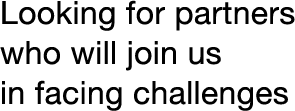 Looking for partners who will join us in facing challenges