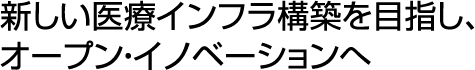 新しい医療インフラ構築を目指し、オープン・イノベーションへ