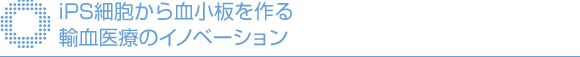 iPS細胞から血小板を作る輸血医療のイノベーション